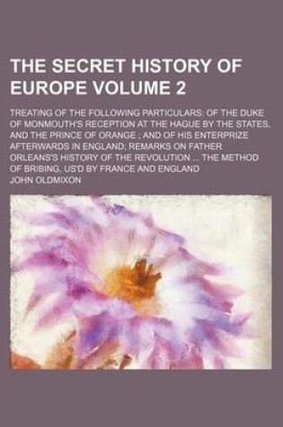 Cover of The Secret History of Europe; Treating of the Following Particulars of the Duke of Monmouth's Reception at the Hague by the States, and the Prince of Orange and of His Enterprize Afterwards in England Remarks on Father Orleans's Volume 2