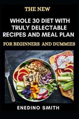 Cover of The New Whole 30 Diet With Truly Delectable Recipes And Meal Plan For Beginners And Dummies