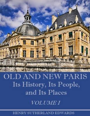 Book cover for Old and New Paris : Its History, Its People, and Its Places, Volume I (Illustrated)