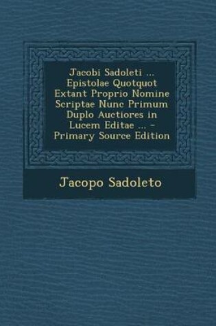 Cover of Jacobi Sadoleti ... Epistolae Quotquot Extant Proprio Nomine Scriptae Nunc Primum Duplo Auctiores in Lucem Editae ... - Primary Source Edition