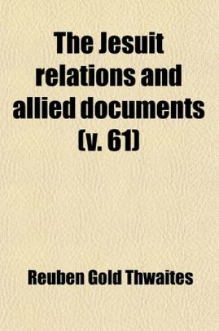 Cover of The Jesuit Relations and Allied Documents (Volume 61); Travels and Explorations of the Jesuit Missionaries in New France, 1610-1791 the Original French, Latin, and Italian Texts, with English Translations and Notes