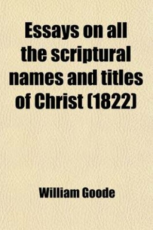 Cover of Essays on All the Scriptural Names and Titles of Christ, Or, the Economy of the Gospel Dispensation as Exhibited in the Person, Character, and Offices