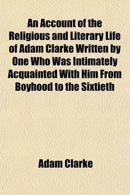 Book cover for An Account of the Religious and Literary Life of Adam Clarke Written by One Who Was Intimately Acquainted with Him from Boyhood to the Sixtieth