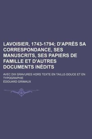 Cover of Lavoisier, 1743-1794; D'Apres Sa Correspondance, Ses Manuscrits, Ses Papiers de Famille Et D'Autres Documents Inedits. Avec Dix Gravures Hors Texte En