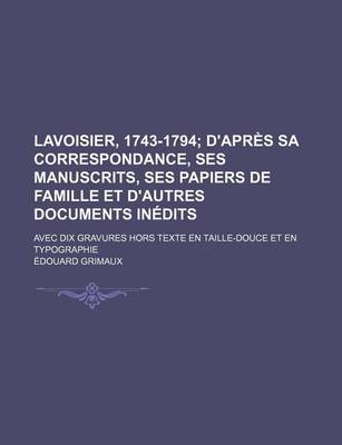 Book cover for Lavoisier, 1743-1794; D'Apres Sa Correspondance, Ses Manuscrits, Ses Papiers de Famille Et D'Autres Documents Inedits. Avec Dix Gravures Hors Texte En