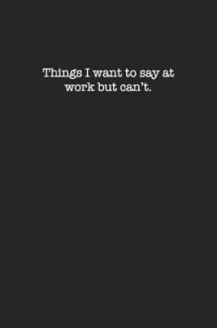 Cover of Things I Want to Say at Work, But Can't