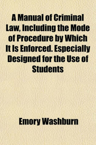 Cover of A Manual of Criminal Law, Including the Mode of Procedure by Which It Is Enforced. Especially Designed for the Use of Students