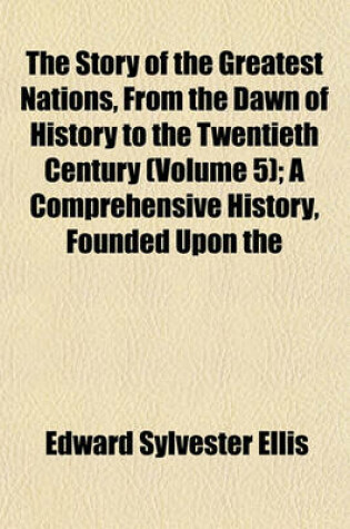 Cover of The Story of the Greatest Nations, from the Dawn of History to the Twentieth Century (Volume 5); A Comprehensive History, Founded Upon the