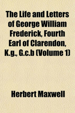 Cover of The Life and Letters of George William Frederick, Fourth Earl of Clarendon, K.G., G.C.B (Volume 1)