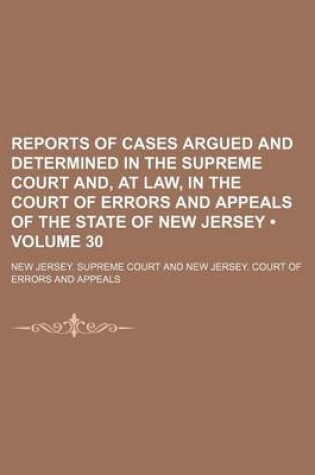 Cover of Reports of Cases Argued and Determined in the Supreme Court And, at Law, in the Court of Errors and Appeals of the State of New Jersey (Volume 30 )