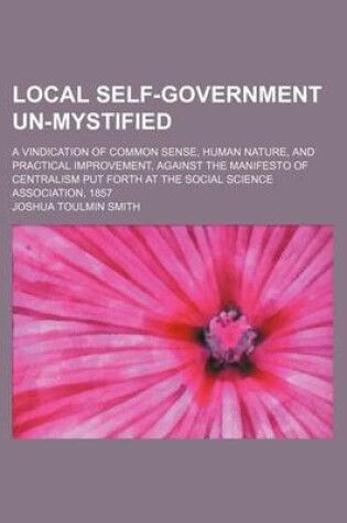 Cover of Local Self-Government Un-Mystified; A Vindication of Common Sense, Human Nature, and Practical Improvement, Against the Manifesto of Centralism Put Forth at the Social Science Association, 1857