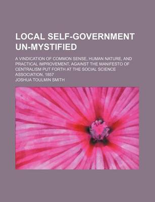 Book cover for Local Self-Government Un-Mystified; A Vindication of Common Sense, Human Nature, and Practical Improvement, Against the Manifesto of Centralism Put Forth at the Social Science Association, 1857