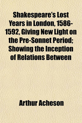Book cover for Shakespeare's Lost Years in London, 1586-1592, Giving New Light on the Pre-Sonnet Period; Showing the Inception of Relations Between