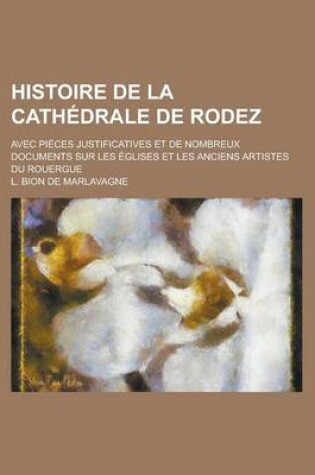 Cover of Histoire de La Cathedrale de Rodez; Avec Pieces Justificatives Et de Nombreux Documents Sur Les Eglises Et Les Anciens Artistes Du Rouergue