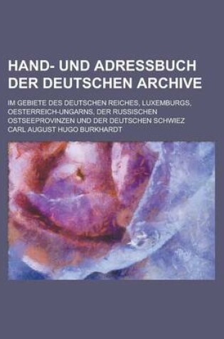 Cover of Hand- Und Adressbuch Der Deutschen Archive; Im Gebiete Des Deutschen Reiches, Luxemburgs, Oesterreich-Ungarns, Der Russischen Ostseeprovinzen Und Der