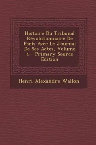 Cover of Histoire Du Tribunal Revolutionnaire de Paris Avec Le Journal de Ses Actes, Volume 4 - Primary Source Edition