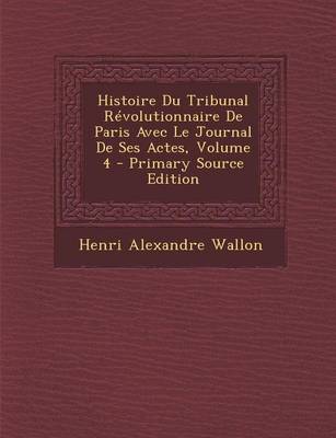 Book cover for Histoire Du Tribunal Revolutionnaire de Paris Avec Le Journal de Ses Actes, Volume 4 - Primary Source Edition