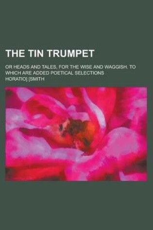 Cover of The Tin Trumpet; Or Heads and Tales, for the Wise and Waggish. to Which Are Added Poetical Selections