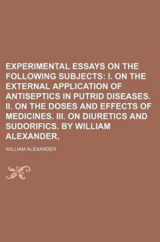 Cover of Experimental Essays on the Following Subjects; I. on the External Application of Antiseptics in Putrid Diseases. II. on the Doses and Effects of Medicines. III. on Diuretics and Sudorifics. by William Alexander