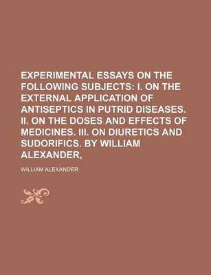 Book cover for Experimental Essays on the Following Subjects; I. on the External Application of Antiseptics in Putrid Diseases. II. on the Doses and Effects of Medicines. III. on Diuretics and Sudorifics. by William Alexander