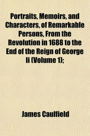 Cover of Portraits, Memoirs, and Characters, of Remarkable Persons, from the Revolution in 1688 to the End of the Reign of George II (Volume 1);