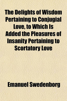 Book cover for The Delights of Wisdom Pertaining to Conjugial Love, to Which Is Added the Pleasures of Insanity Pertaining to Scortatory Love