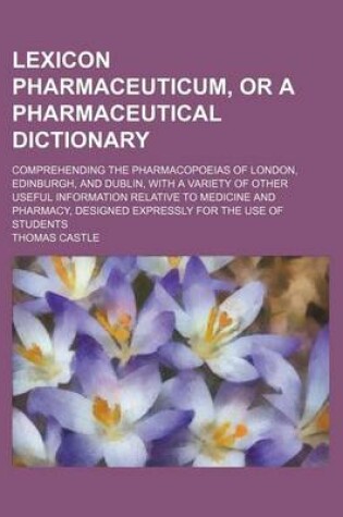 Cover of Lexicon Pharmaceuticum, or a Pharmaceutical Dictionary; Comprehending the Pharmacopoeias of London, Edinburgh, and Dublin, with a Variety of Other Useful Information Relative to Medicine and Pharmacy, Designed Expressly for the Use of Students