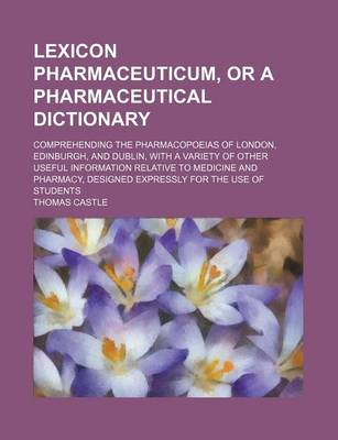 Book cover for Lexicon Pharmaceuticum, or a Pharmaceutical Dictionary; Comprehending the Pharmacopoeias of London, Edinburgh, and Dublin, with a Variety of Other Useful Information Relative to Medicine and Pharmacy, Designed Expressly for the Use of Students