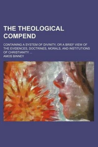 Cover of The Theological Compend; Containing a System of Divinity, or a Brief View of the Evidences, Doctrines, Morals, and Institutions of Christianity