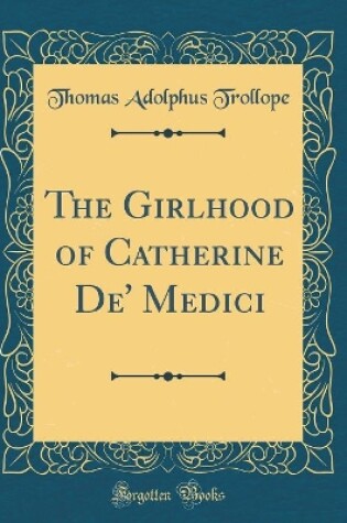 Cover of The Girlhood of Catherine De' Medici (Classic Reprint)