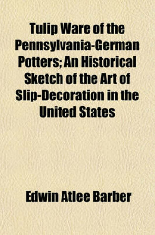 Cover of Tulip Ware of the Pennsylvania-German Potters; An Historical Sketch of the Art of Slip-Decoration in the United States