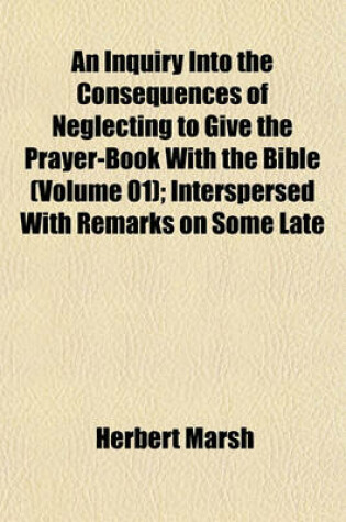 Cover of An Inquiry Into the Consequences of Neglecting to Give the Prayer-Book with the Bible (Volume 01); Interspersed with Remarks on Some Late