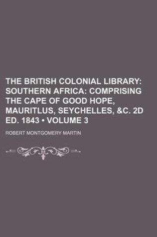 Cover of The British Colonial Library (Volume 3); Southern Africa Comprising the Cape of Good Hope, Mauritlus, Seychelles, &C. 2D Ed. 1843