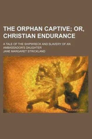 Cover of The Orphan Captive; Or, Christian Endurance. a Tale of the Shipwreck and Slavery of an Ambassador's Daughter