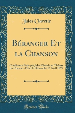 Cover of Béranger Et la Chanson: Conférence Faite par Jules Claretie au Théatre du Chateau-d'Eau le Dimanche 13 Avril 1879 (Classic Reprint)