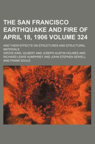 Cover of The San Francisco Earthquake and Fire of April 18, 1906; And Their Effects on Structures and Structural Materials Volume 324
