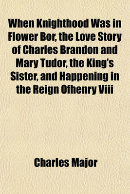 Book cover for When Knighthood Was in Flower Bor, the Love Story of Charles Brandon and Mary Tudor, the King's Sister, and Happening in the Reign Ofhenry VIII