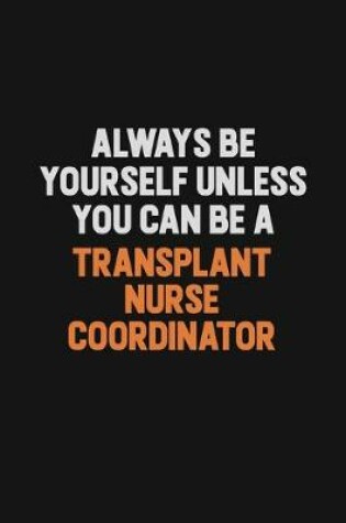 Cover of Always Be Yourself Unless You Can Be A Transplant nurse coordinator