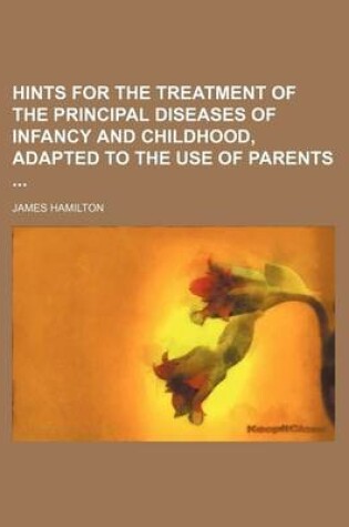 Cover of Hints for the Treatment of the Principal Diseases of Infancy and Childhood, Adapted to the Use of Parents