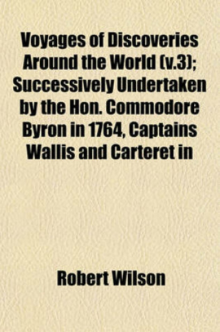 Cover of Voyages of Discoveries Around the World (V.3); Successively Undertaken by the Hon. Commodore Byron in 1764, Captains Wallis and Carteret in