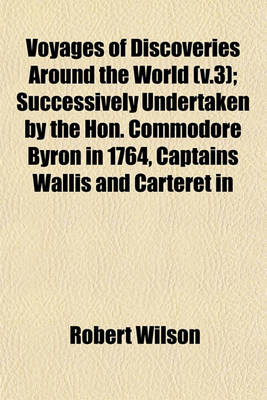 Book cover for Voyages of Discoveries Around the World (V.3); Successively Undertaken by the Hon. Commodore Byron in 1764, Captains Wallis and Carteret in