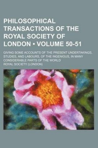 Cover of Philosophical Transactions of the Royal Society of London (Volume 50-51); Giving Some Accounts of the Present Undertakings, Studies, and Labours, of the Ingenious, in Many Considerable Parts of the World