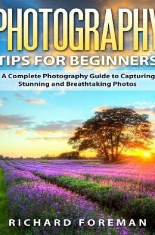Cover of Photography Tips for Beginners: A Complete  Photography Guide to Capturing Stunning and Breathtaking Photos