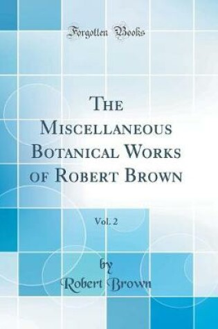 Cover of The Miscellaneous Botanical Works of Robert Brown, Vol. 2 (Classic Reprint)