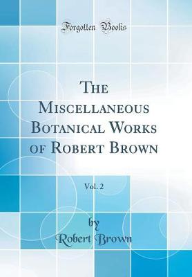 Book cover for The Miscellaneous Botanical Works of Robert Brown, Vol. 2 (Classic Reprint)