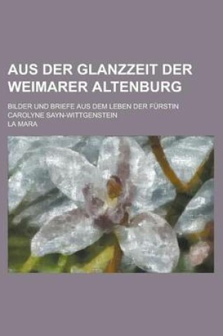 Cover of Aus Der Glanzzeit Der Weimarer Altenburg; Bilder Und Briefe Aus Dem Leben Der Furstin Carolyne Sayn-Wittgenstein