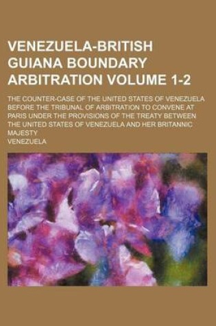 Cover of Venezuela-British Guiana Boundary Arbitration; The Counter-Case of the United States of Venezuela Before the Tribunal of Arbitration to Convene at Paris Under the Provisions of the Treaty Between the United States of Venezuela Volume 1-2