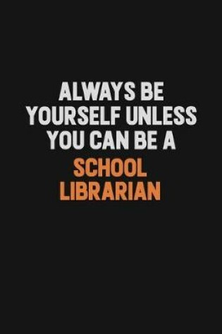Cover of Always Be Yourself Unless You Can Be A School Librarian
