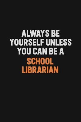 Book cover for Always Be Yourself Unless You Can Be A School Librarian