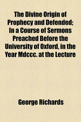 Book cover for The Divine Origin of Prophecy and Defended; In a Course of Sermons Preached Before the University of Oxford, in the Year MDCCC. at the Lecture Founded by John Bampton,